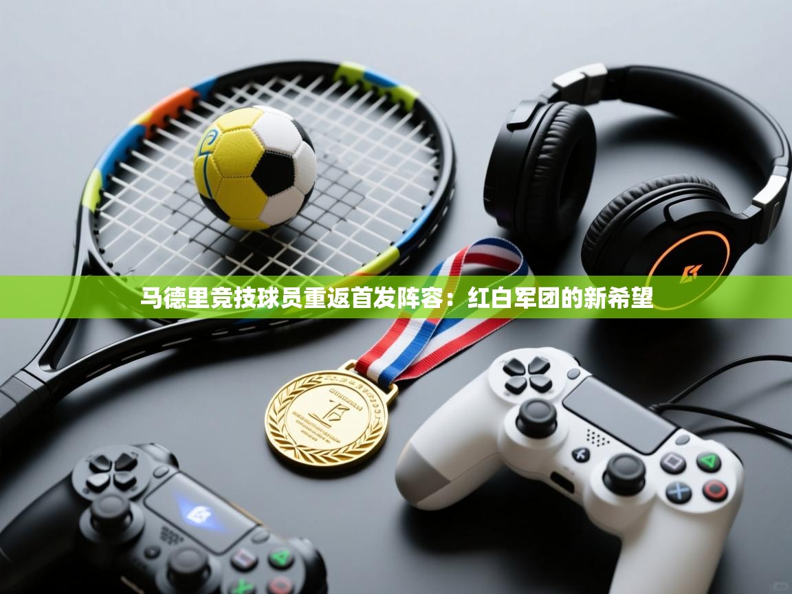 马德里竞技球员重返首发阵容：红白军团的新希望  第2张