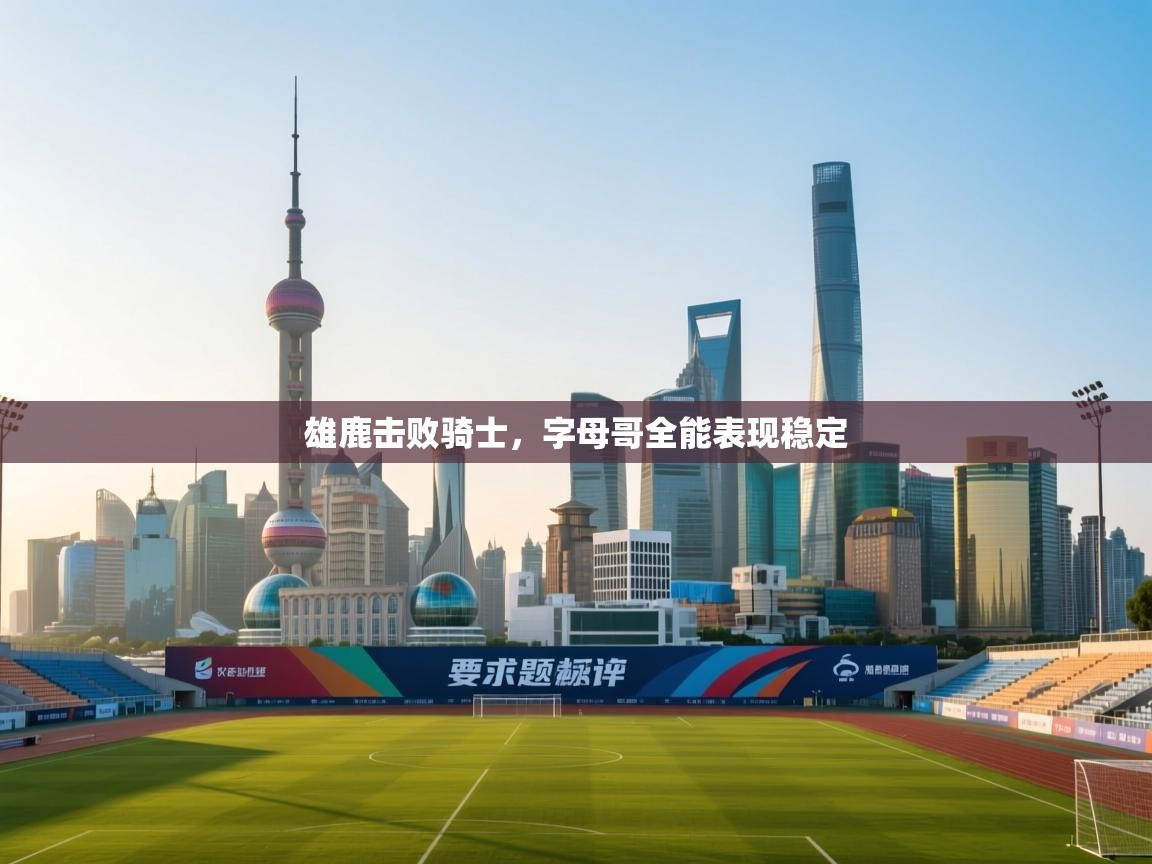 雄鹿击败骑士,字母哥全能表现稳定 第1张