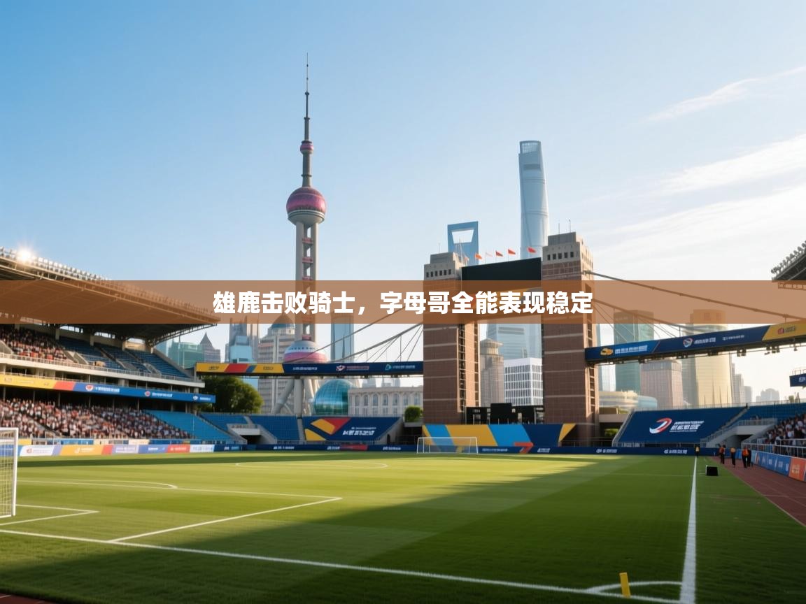 雄鹿击败骑士,字母哥全能表现稳定 第2张