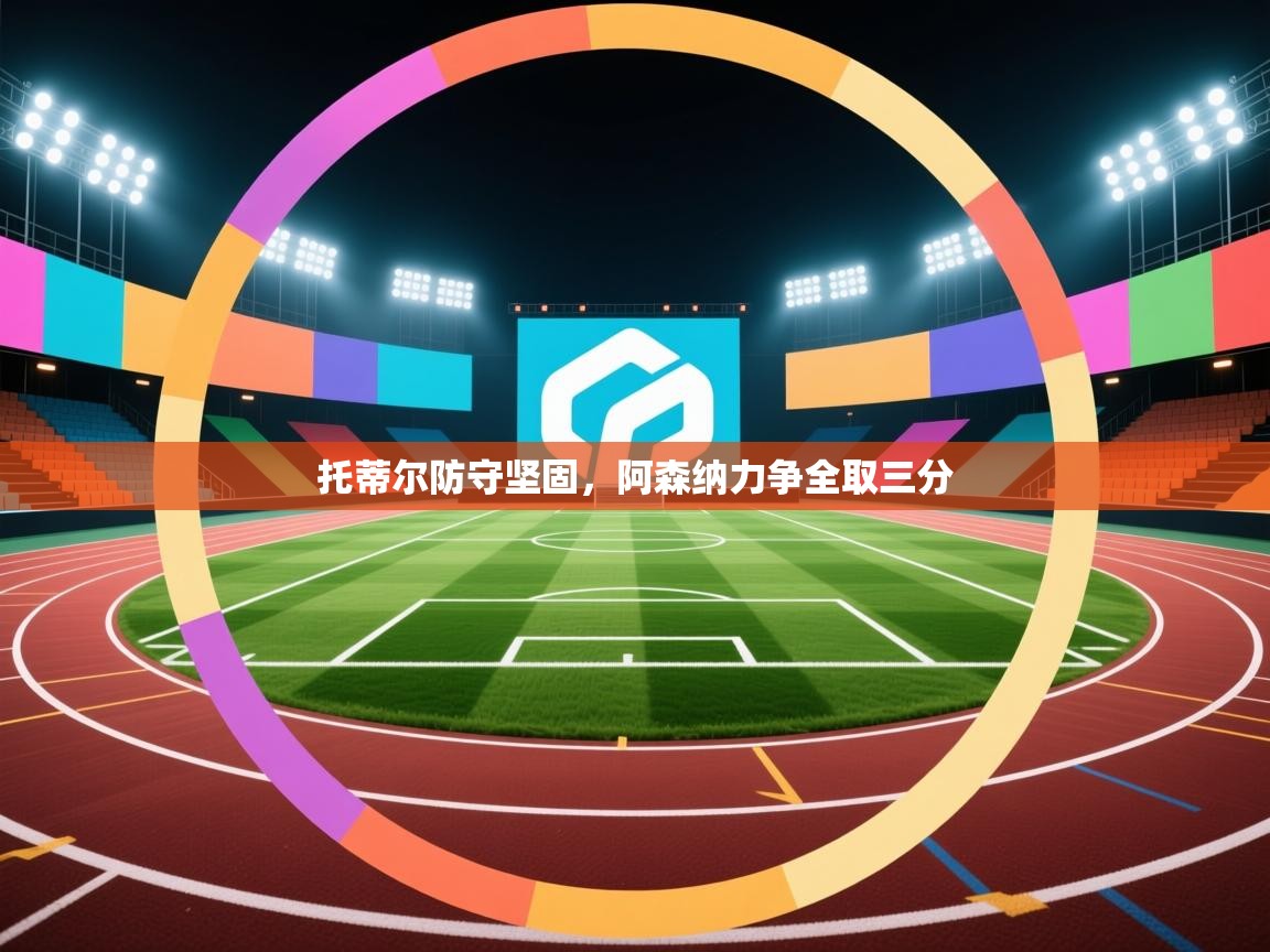 托蒂尔防守坚固，阿森纳力争全取三分  第1张